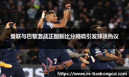 曼联与巴黎激战正酣新比分揭晓引发球迷热议