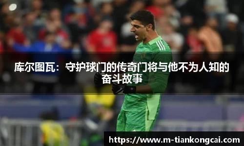 库尔图瓦：守护球门的传奇门将与他不为人知的奋斗故事