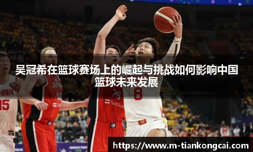 吴冠希在篮球赛场上的崛起与挑战如何影响中国篮球未来发展